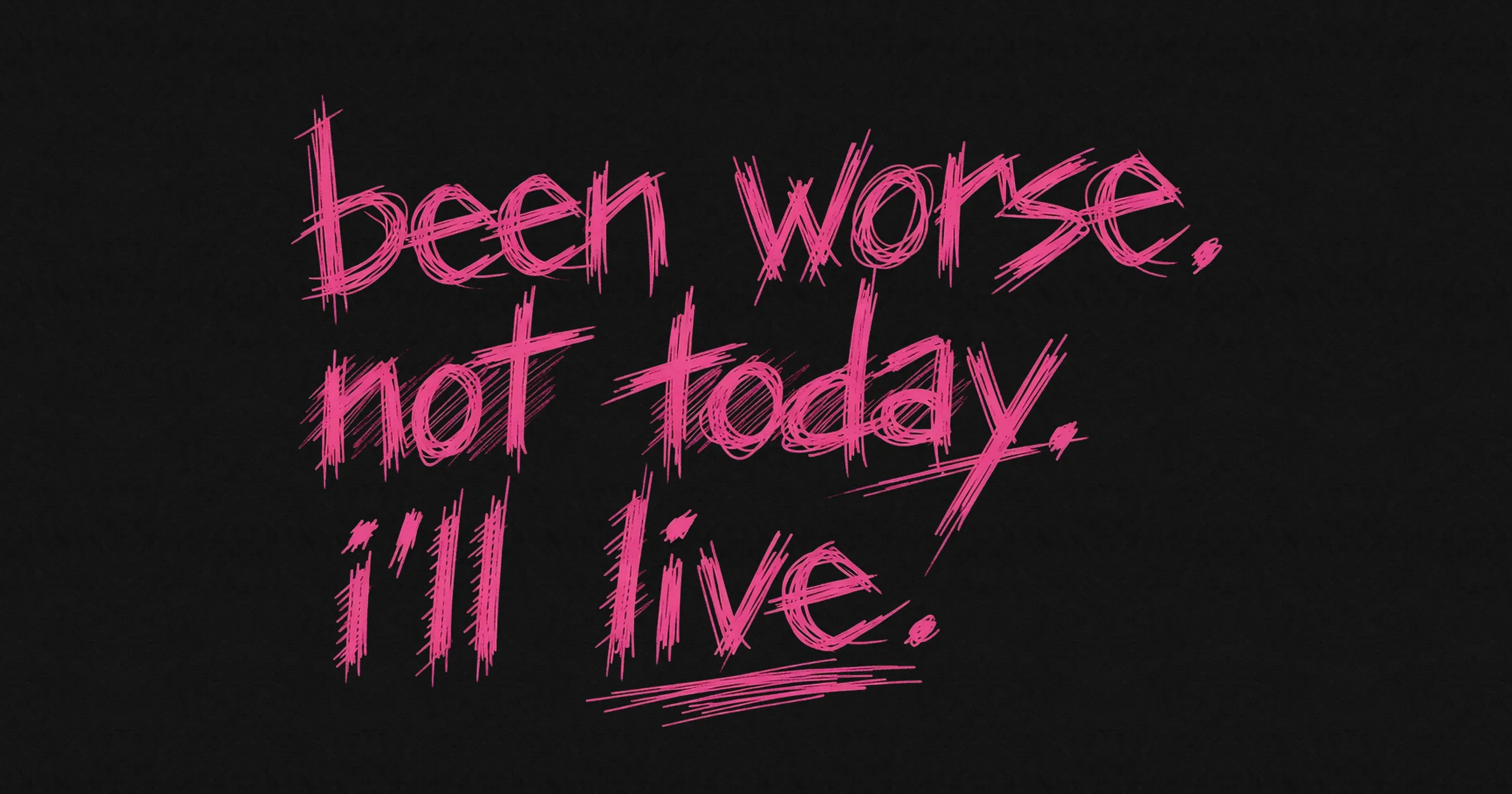 been worse. not today. i’ll live. not dead yet.